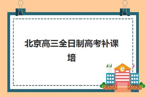 北京高三全日制高考补课培训学校排名榜前十名有哪些？2025年最新榜单与择校全攻略