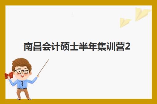 南昌会计硕士半年集训营2025年何时开营？考试时间与全程备考规划详解
