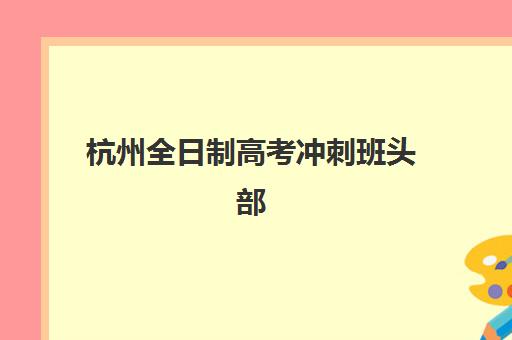 杭州全日制高考冲刺班头部机构如何选？2025年度十大实力机构综合评测与择校指南