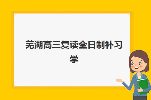 芜湖高三复读全日制补习学校2025年考点有哪些？最新校区地址汇总、各区分布详解与择校指南全解析