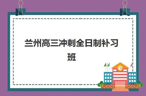 兰州高三冲刺全日制补习班何时报名？2025年信息确认时间节点与择校全指南