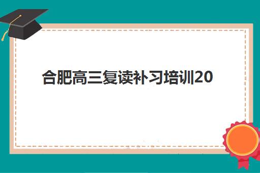 合肥高三复读补习培训2025年分数线是多少?各校招生条件与择校全指南 合肥高三复读补习培训2025年分数线是多少?各校招生条件与择校全指南