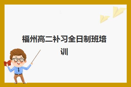 福州高二补习全日制班培训机构有哪些地方如何科学选择？2025年最新名单解析、择校技巧与备考全攻略