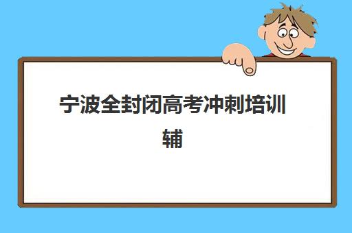 宁波全封闭高考冲刺培训辅导机构排行榜有哪些？2025年最新实力榜单、择校指南与避坑全攻略
