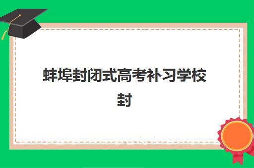蚌埠封闭式高考补习学校封闭式集训营有哪些？2025年十大机构实力排名、择校指南与报读全攻略