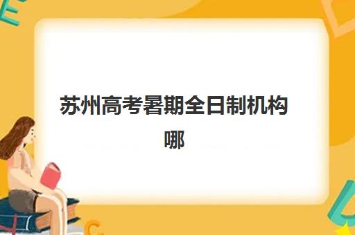 苏州高考暑期全日制机构哪个比较好一点？2025年最新机构实力对比与科学择校全攻略