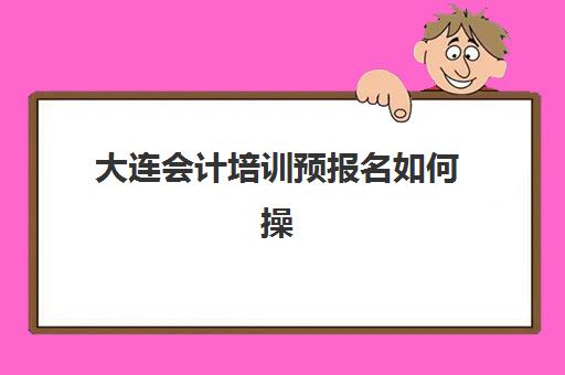 大连会计培训预报名如何操作？2025年考点查询与课程选择全指南