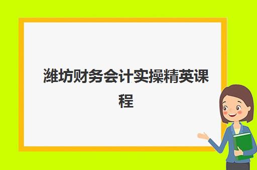 潍坊财务会计实操精英课程2025年如何安排？上课地点、课程表与报名全指南