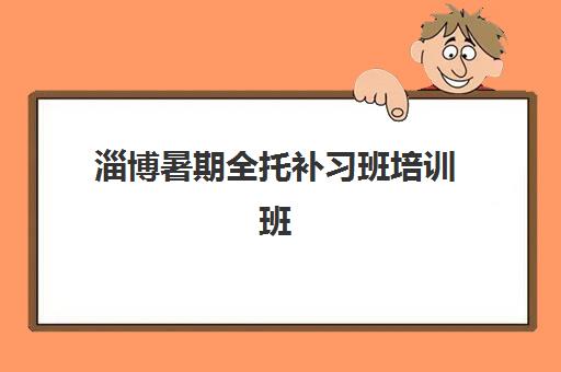 淄博暑期全托补习班培训班哪个好一点？2025年最新推荐榜单、选择标准与报名全指南