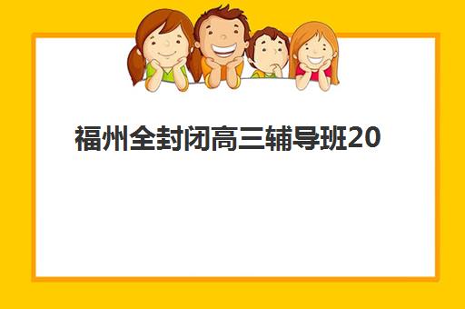 福州全封闭高三辅导班2025年如何选择？最新排名与报名指南全解析
