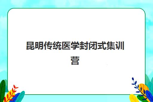 昆明传统医学封闭式集训营有哪些机构？2025年权威排名、择校指南与入学全攻略
