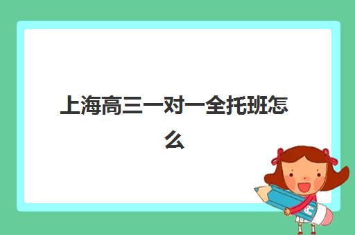 上海高三一对一全托班怎么选？2025年最新机构排名、费用对比与择校指南