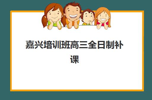 嘉兴培训班高三全日制补课辅导机构排名榜前十名有哪些?2025年最新实力对比、择校指南与避坑全攻略 嘉兴培训班高三全日制补课辅导机构排名榜前十名有哪些?2025年最新实力对比、择校指南与避坑全攻略