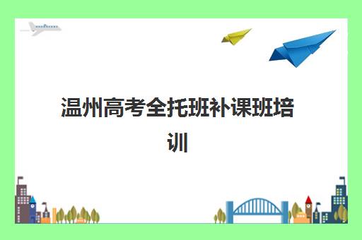 温州高考全托班补课班培训学校排名一览表如何查询？2023年最新权威TOP10榜单、择校指南与成功案例解析