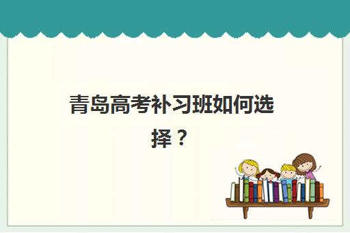 青岛高考补习班如何选择？2025年最新价格对比与五大优质机构深度解析