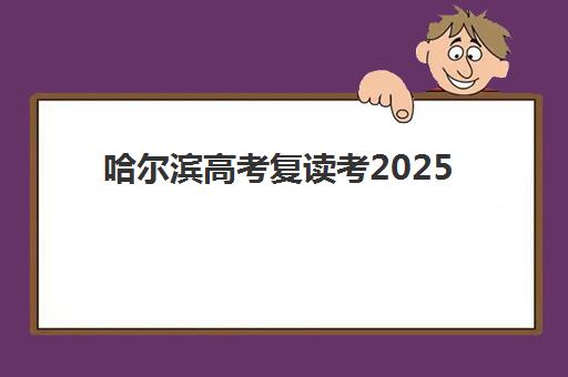 哈尔滨高考复读考2025年时间是多少？最新时间节点、各校报名截止日期与备考规划全指南