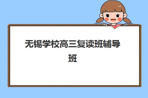 无锡学校高三复读班辅导班有哪些学校可以报？2023年权威TOP5榜单、报名条件与择校全指南