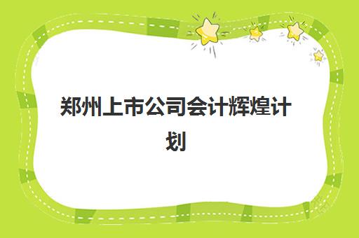 郑州上市公司会计辉煌计划辅导班有哪些地方招生？2025年最新招生点分布与课程特色全解析
