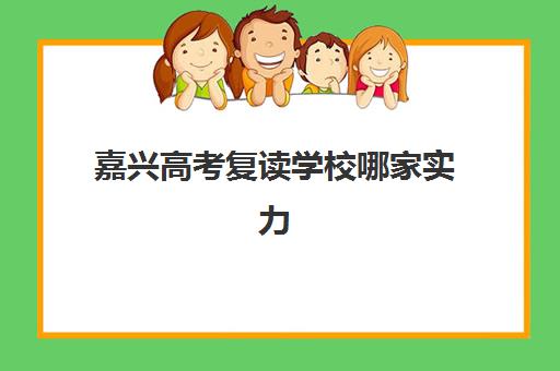 嘉兴高考复读学校哪家实力强？2025年排名前十机构深度解析与择校全攻略