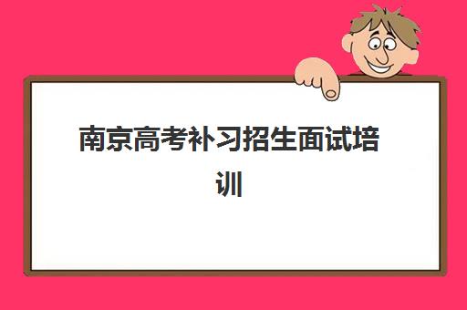 南京高考补习招生面试培训机构如何选？2025年最新排名前十与择校全攻略
