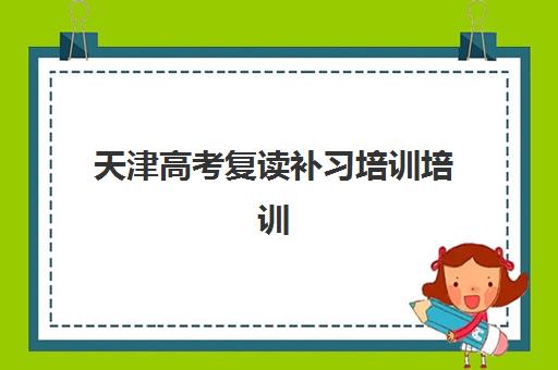 天津高考复读补习培训培训基地有哪些学校可选？2025年最新实力排行榜、各校特色对比与择校全指南