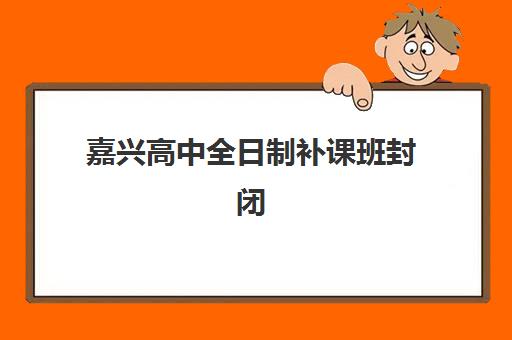 嘉兴高中全日制补课班封闭式集训营有哪些地方？2025年最新机构实地考察与择校避坑全指南