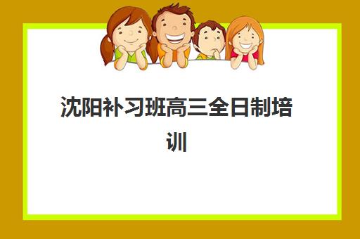 沈阳补习班高三全日制培训学校如何选？2025年排名前十机构全解析与择校指南
