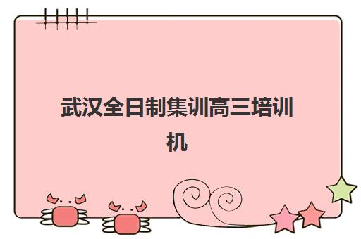 武汉全日制集训高三培训机构哪个好一点，2025年最新择校指南与五大名校深度解析