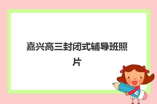 嘉兴高三封闭式辅导班照片要求具体有哪些？2025年最新权威标准详解与拍摄实操全指南
