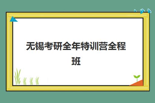 无锡考研全年特训营全程班时间2025年公布了吗？最新课程安排、报名节点与机构选择全攻略