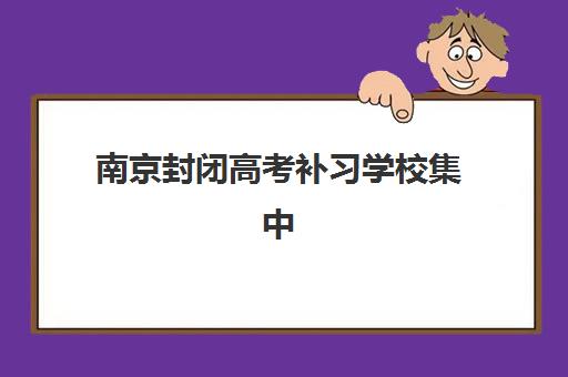 南京封闭高考补习学校集中训练营如何选？2025年TOP10权威排名与择校全流程指南
