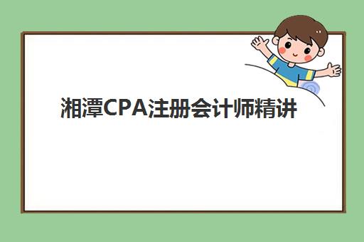 湘潭CPA注册会计师精讲课程集训营排名榜单最新如何查询？2025年权威排名、择校指南与备考全攻略