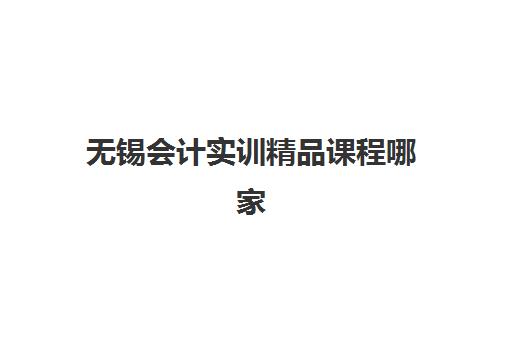 无锡会计实训精品课程哪家强？2025年权威培训机构排名与择校全攻略