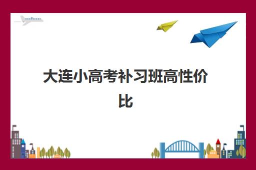 大连小高考补习班高性价比公办机构TOP5如何选？2025年最新排名与择校指南