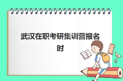 武汉在职考研集训营报名时间及流程安排表如何规划？2025年最新时间节点、完整步骤与备考全攻略