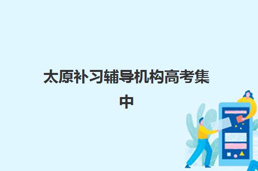 太原补习辅导机构高考集中训练营在哪个学校？2025年顶尖机构校区分布与择校全指南