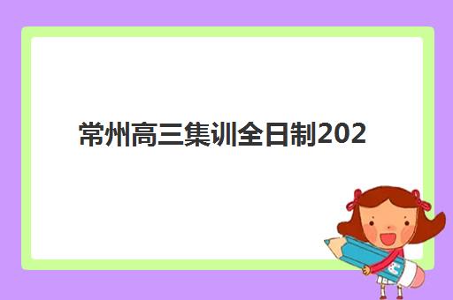 常州高三集训全日制2025辅导班如何选？最新学费对比与择校指南