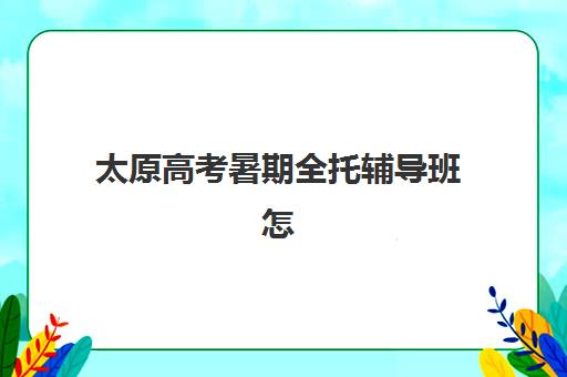 太原高考暑期全托辅导班怎么样？2025年用户满意度调查报告与择校指南