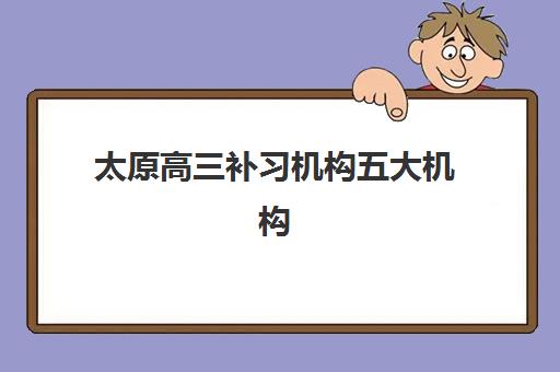 太原高三补习机构五大机构用户推荐榜如何查询？2025年最新权威排名、择校指南与避坑全攻略