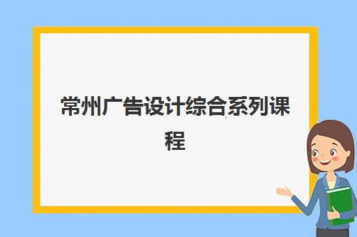 常州广告设计综合系列课程辅导机构有哪些地方如何查询？2025年最新机构地点分布与科学选择全指南