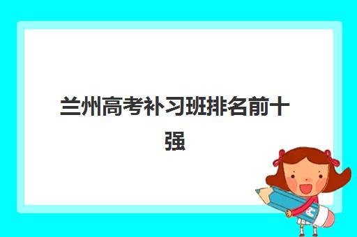 兰州高考补习班排名前十强有哪些？2025年最新十大培训机构综合对比与择校指南