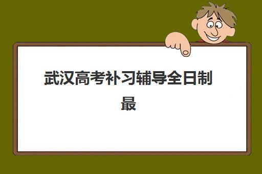 武汉高考补习辅导全日制最容易的大学是哪个？2025年择校指南与高分机构推荐