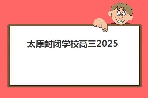 太原封闭学校高三2025年分数线是多少？最新录取数据与择校指南