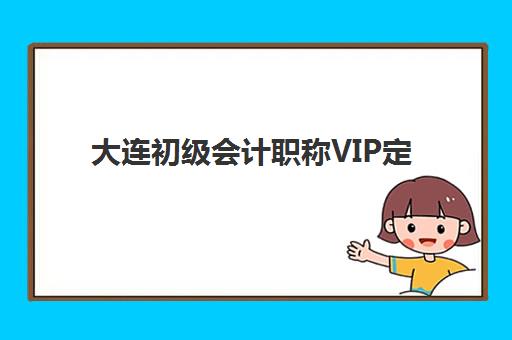 大连初级会计职称VIP定制课程2025年考试时间如何安排？最新考试日程与VIP课程选择全指南