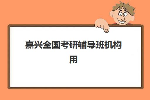 嘉兴全国考研辅导班机构用户满意度如何查询？2025年最新满意度榜单、评估标准与择校全指南