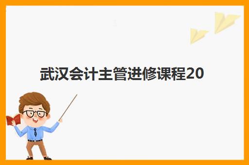 武汉会计主管进修课程2025年如何选？五大机构课程对比与择校全攻略