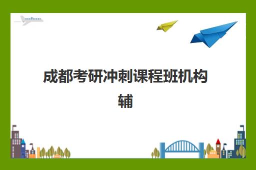 成都考研冲刺课程班机构辅导机构有哪些学校？2025年最新十大机构排名与科学择校全指南