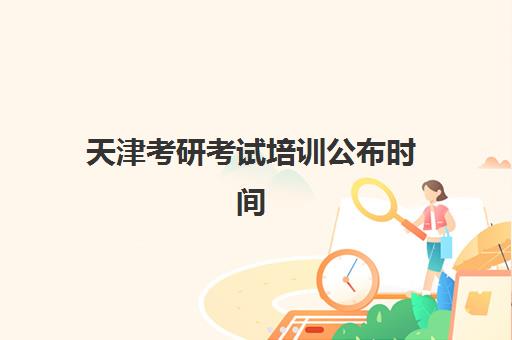 天津考研考试培训公布时间2025年如何规划？最新日程表、机构课程安排与备考全攻略