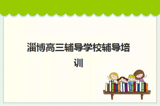 淄博高三辅导学校辅导培训机构哪家好？2025年最新权威排名详情与择校避坑全攻略