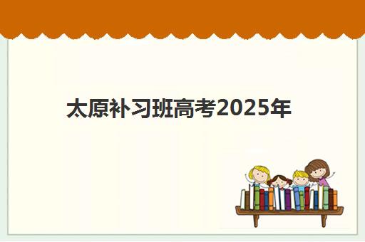 太原补习班高考2025年时间安排全知道，如何规划补习计划与选择时间节点
